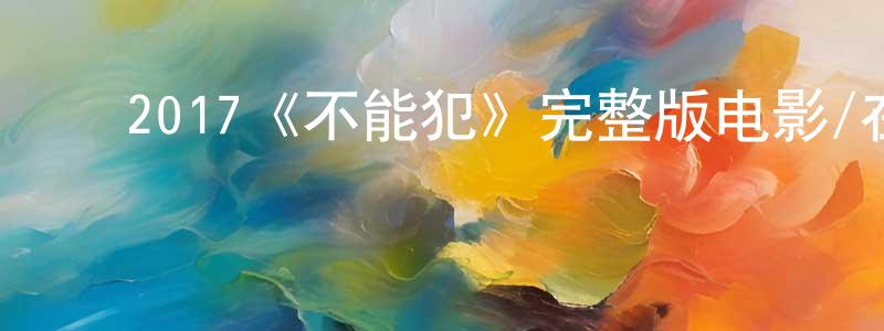 ﻿陈桂梅发布﻿2017《不能犯》完整版电影/在线观看/百度云-美剧天堂
